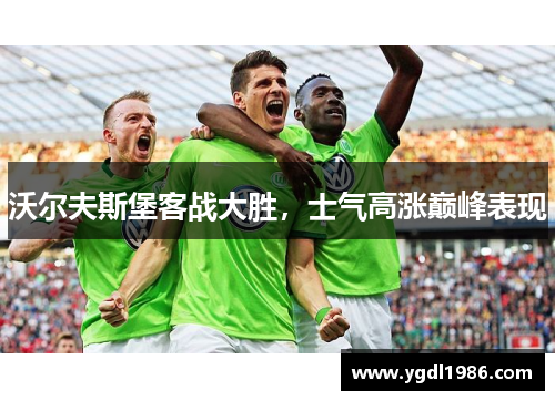 沃尔夫斯堡客战大胜，士气高涨巅峰表现