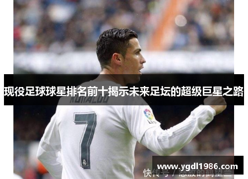 现役足球球星排名前十揭示未来足坛的超级巨星之路