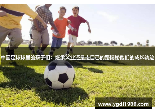 中国足球球星的孩子们：继承父业还是走自己的路揭秘他们的成长轨迹