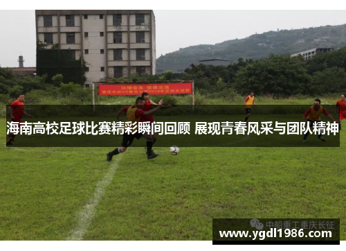 海南高校足球比赛精彩瞬间回顾 展现青春风采与团队精神