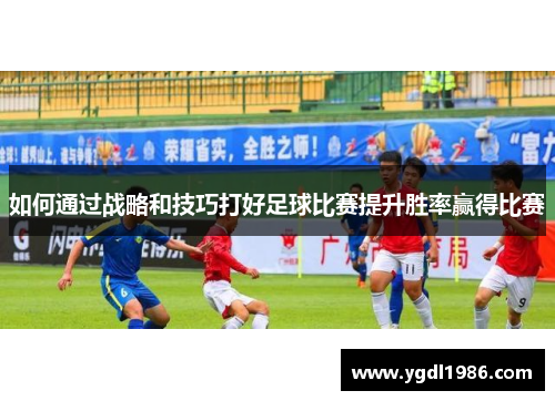 如何通过战略和技巧打好足球比赛提升胜率赢得比赛