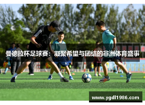 曼德拉杯足球赛：凝聚希望与团结的非洲体育盛事