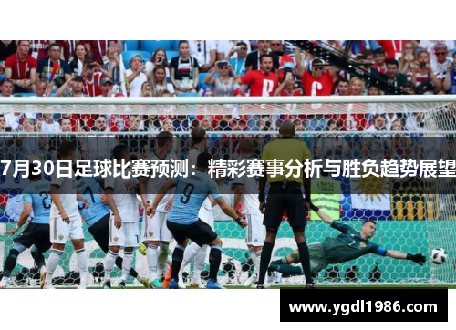 7月30日足球比赛预测：精彩赛事分析与胜负趋势展望